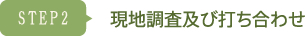 STEP2 現地調査及び打ち合わせ